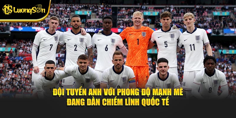 Đội tuyển Anh với phong độ mạnh mẽ đang dần chiếm lĩnh quốc tế