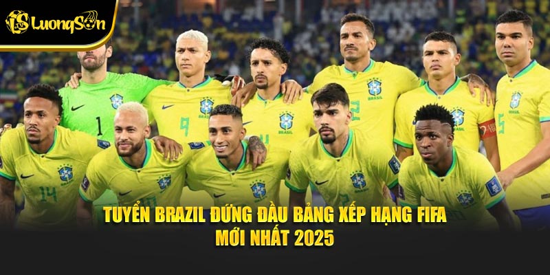 Tuyển Brazil đứng đầu bảng xếp hạng FIFA mới nhất 2025