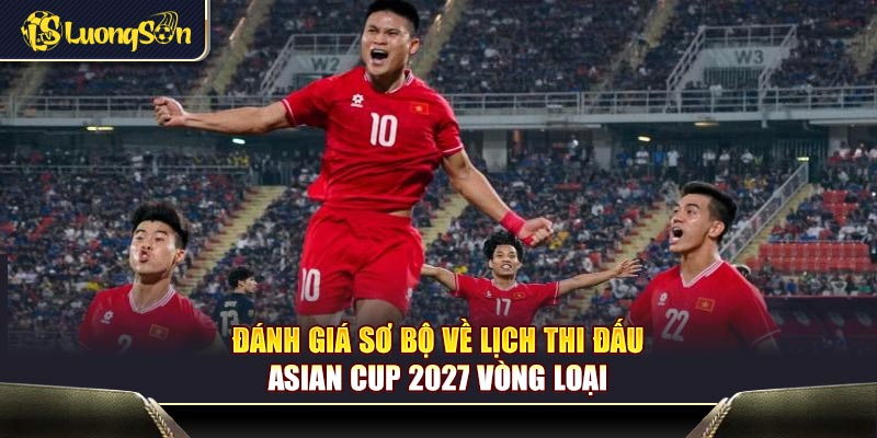 Đánh giá sơ bộ về lịch thi đấu Asian Cup 2027 vòng loại