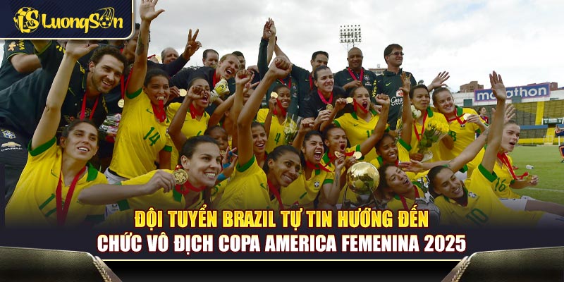 Đội tuyển Brazil tự tin hướng đến chức vô địch Copa America Femenina 2025