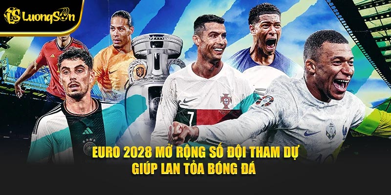 Euro 2028 mở rộng số đội tham dự giúp lan tỏa bóng đá