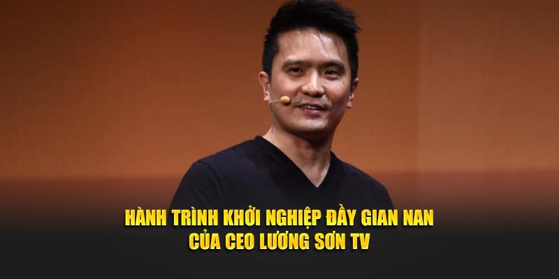 Hành trình khởi nghiệp đầy gian nan của CEO Lương Sơn TV