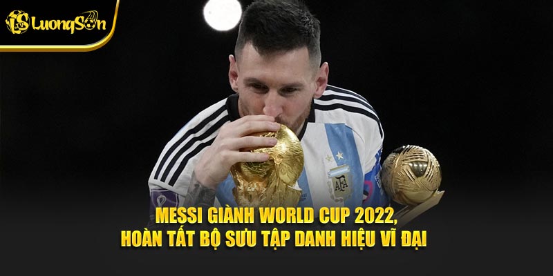 Messi giành World Cup 2022, hoàn tất bộ sưu tập danh hiệu vĩ đại
