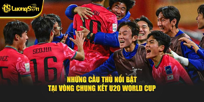 Những cầu thủ nổi bật tại Vòng Chung Kết U20 World Cup