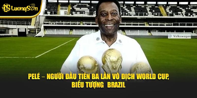 Pelé – người đầu tiên ba lần vô địch World Cup, biểu tượng Brazil