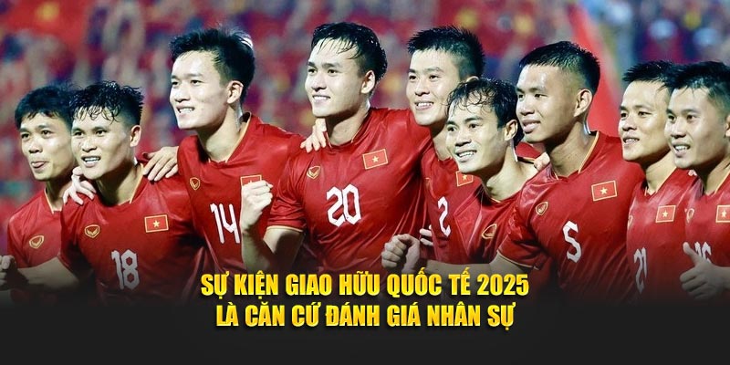 Sự kiện giao hữu quốc tế 2025 là căn cứ đánh giá nhân sự