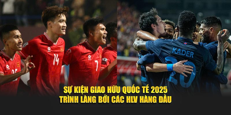 Sự kiện giao hữu quốc tế 2025 trình làng bởi các HLV hàng đầu