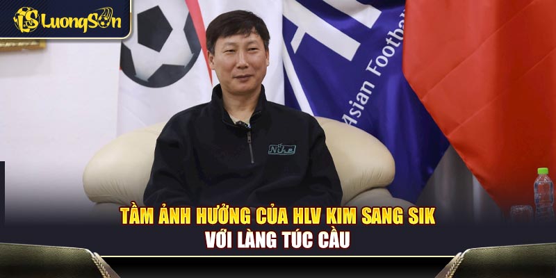 Tầm ảnh hưởng của HLV Kim Sang Sik với làng túc cầu