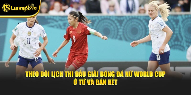 Theo dõi lịch thi đấu giải bóng đá nữ World Cup ở tứ và bán kết