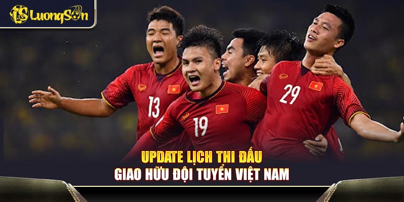 Update lịch thi đấu giao hữu đội tuyển Việt Nam