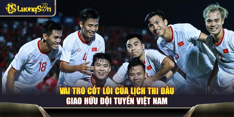 Vai trò cốt lõi của lịch thi đấu giao hữu đội tuyển Việt Nam