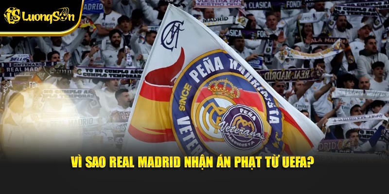 Vì sao Real Madrid nhận án phạt từ UEFA?